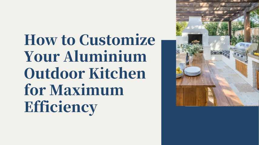 How to Customize Your Aluminium Outdoor Kitchen for Maximum Efficiency