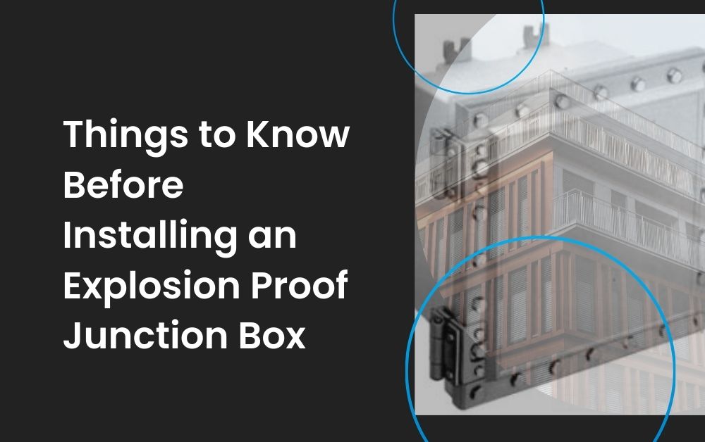 Things to Know Before Installing an Explosion Proof Junction Box